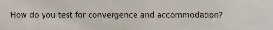 How do you test for convergence and accommodation?