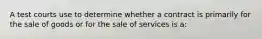 A test courts use to determine whether a contract is primarily for the sale of goods or for the sale of services is a: