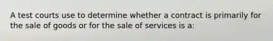 A test courts use to determine whether a contract is primarily for the sale of goods or for the sale of services is a: