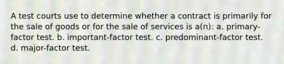 A test courts use to determine whether a contract is primarily for the sale of goods or for the sale of services is a(n): a. primary-factor test. b. important-factor test. c. predominant-factor test. d. major-factor test.