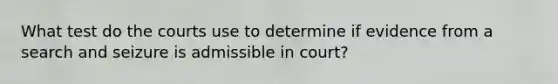 What test do the courts use to determine if evidence from a search and seizure is admissible in court?