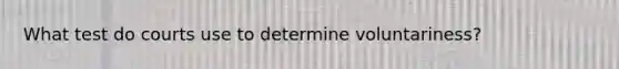 What test do courts use to determine voluntariness?​