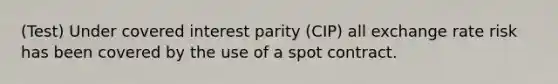 (Test) Under covered interest parity (CIP) all exchange rate risk has been covered by the use of a spot contract.