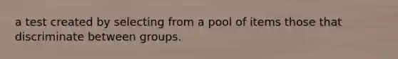 a test created by selecting from a pool of items those that discriminate between groups.