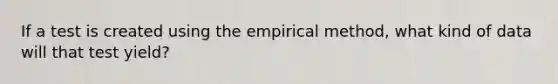 If a test is created using the empirical method, what kind of data will that test yield?