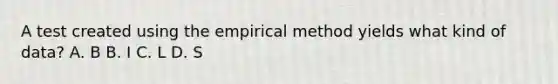 A test created using the empirical method yields what kind of data? A. B B. I C. L D. S