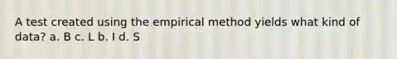 A test created using the empirical method yields what kind of data? a. B c. L b. I d. S