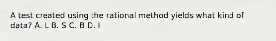 A test created using the rational method yields what kind of data? A. L B. S C. B D. I