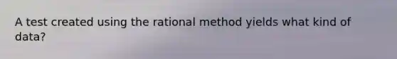 A test created using the rational method yields what kind of data?