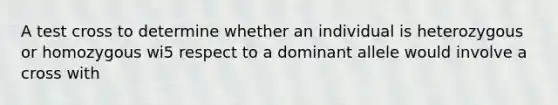 A test cross to determine whether an individual is heterozygous or homozygous wi5 respect to a dominant allele would involve a cross with