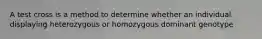 A test cross is a method to determine whether an individual displaying heterozygous or homozygous dominant genotype