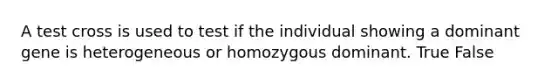 A test cross is used to test if the individual showing a dominant gene is heterogeneous or homozygous dominant. True False