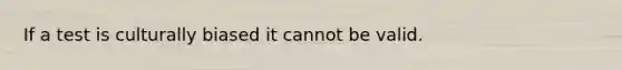 If a test is culturally biased it cannot be valid.