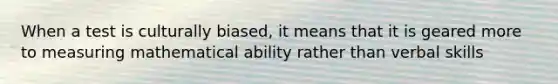 When a test is culturally biased, it means that it is geared more to measuring mathematical ability rather than verbal skills