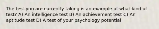 The test you are currently taking is an example of what kind of test? A) An intelligence test B) An achievement test C) An aptitude test D) A test of your psychology potential