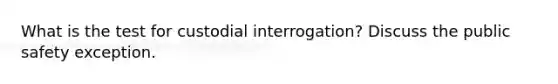 What is the test for custodial interrogation? Discuss the public safety exception.