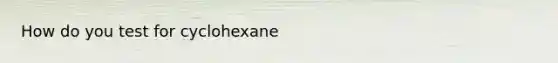 How do you test for cyclohexane