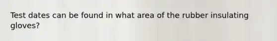 Test dates can be found in what area of the rubber insulating gloves?