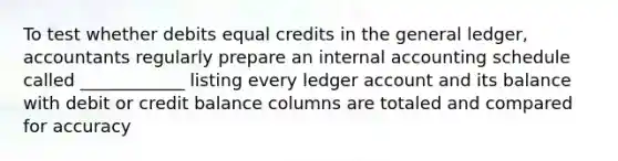 To test whether debits equal credits in the general ledger, accountants regularly prepare an internal accounting schedule called ____________ listing every ledger account and its balance with debit or credit balance columns are totaled and compared for accuracy