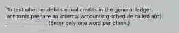 To test whether debits equal credits in the general ledger, accounts prepare an internal accounting schedule called a(n) _______ _______ . (Enter only one word per blank.)