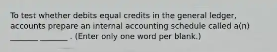 To test whether debits equal credits in the general ledger, accounts prepare an internal accounting schedule called a(n) _______ _______ . (Enter only one word per blank.)