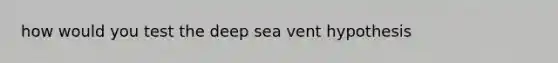 how would you test the deep sea vent hypothesis