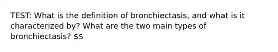 TEST: What is the definition of bronchiectasis, and what is it characterized by? What are the two main types of bronchiectasis?