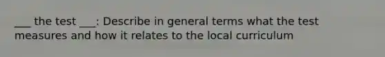 ___ the test ___: Describe in general terms what the test measures and how it relates to the local curriculum