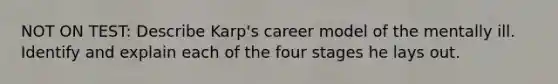 NOT ON TEST: Describe Karp's career model of the mentally ill. Identify and explain each of the four stages he lays out.