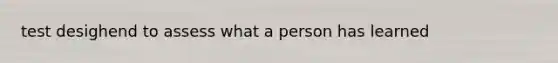 test desighend to assess what a person has learned