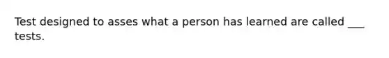 Test designed to asses what a person has learned are called ___ tests.