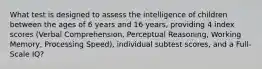 What test is designed to assess the intelligence of children between the ages of 6 years and 16 years, providing 4 index scores (Verbal Comprehension, Perceptual Reasoning, Working Memory, Processing Speed), individual subtest scores, and a Full-Scale IQ?