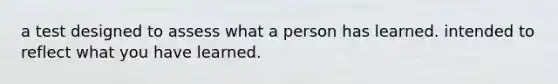 a test designed to assess what a person has learned. intended to reflect what you have learned.