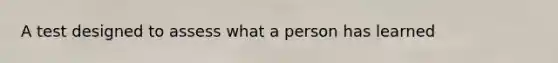 A test designed to assess what a person has learned