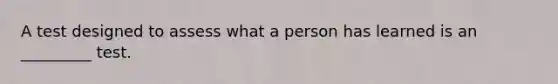 A test designed to assess what a person has learned is an _________ test.