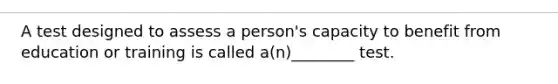 A test designed to assess a person's capacity to benefit from education or training is called a(n)________ test.