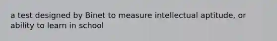 a test designed by Binet to measure intellectual aptitude, or ability to learn in school