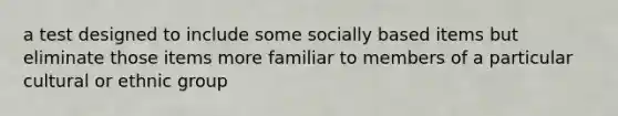 a test designed to include some socially based items but eliminate those items more familiar to members of a particular cultural or ethnic group