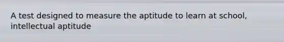 A test designed to measure the aptitude to learn at school, intellectual aptitude