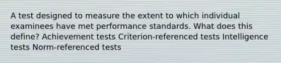 A test designed to measure the extent to which individual examinees have met performance standards. What does this define? Achievement tests Criterion-referenced tests Intelligence tests Norm-referenced tests