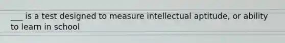 ___ is a test designed to measure intellectual aptitude, or ability to learn in school