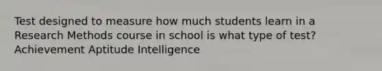 Test designed to measure how much students learn in a Research Methods course in school is what type of test? Achievement Aptitude Intelligence