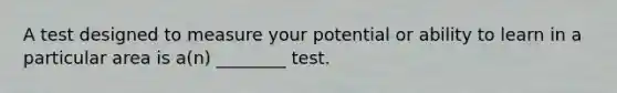 A test designed to measure your potential or ability to learn in a particular area is a(n) ________ test.