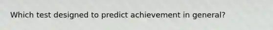 Which test designed to predict achievement in general?