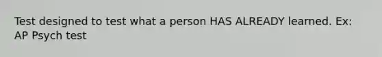 Test designed to test what a person HAS ALREADY learned. Ex: AP Psych test