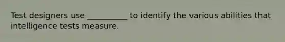 Test designers use __________ to identify the various abilities that intelligence tests measure.