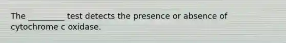 The _________ test detects the presence or absence of cytochrome c oxidase.