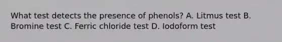 What test detects the presence of phenols? A. Litmus test B. Bromine test C. Ferric chloride test D. Iodoform test