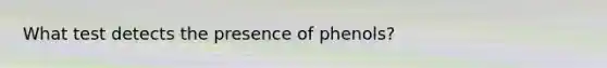 What test detects the presence of phenols?