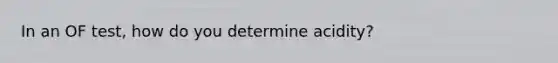 In an OF test, how do you determine acidity?